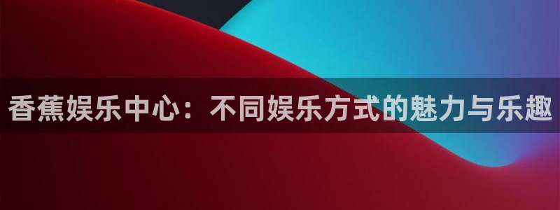 焦点娱乐游戏官网入口：香蕉娱乐中心：不同娱乐方式的魅力与乐趣