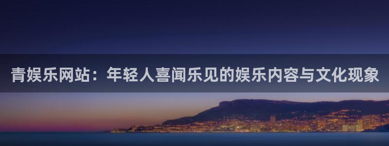 焦点娱乐官网下载：青娱乐网站：年轻人喜闻乐见的娱乐内容与文化现象